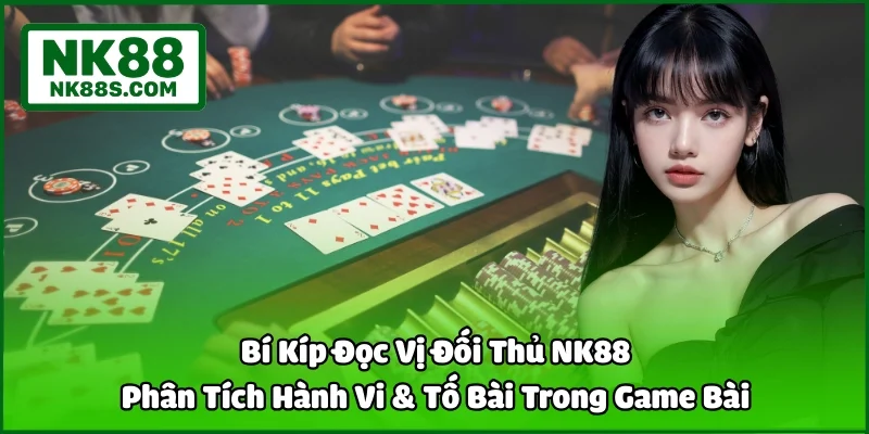 Bí Kíp Đọc Vị Đối Thủ NK88 | Phân Tích Hành Vi & Tố Bài Trong Game Bài