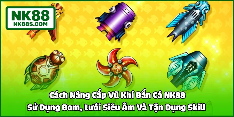 Cách Nâng Cấp Vũ Khí Bắn Cá NK88 | Sử Dụng Bom, Lưới Siêu Âm Và Tận Dụng Skill