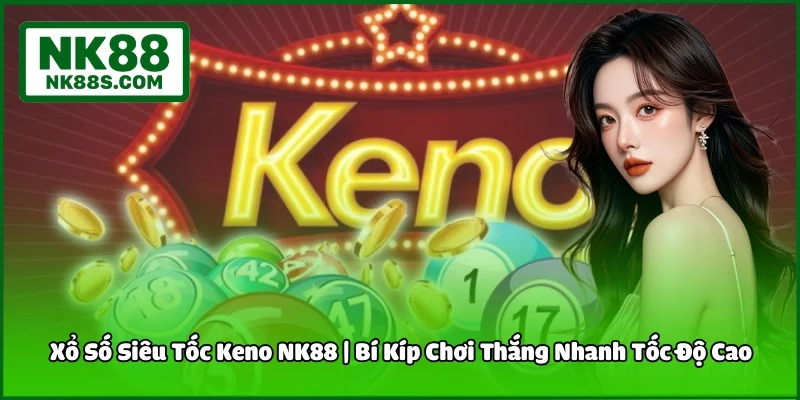 Xổ Số Siêu Tốc Keno NK88 | Bí Kíp Chơi Thắng Nhanh Tốc Độ Cao